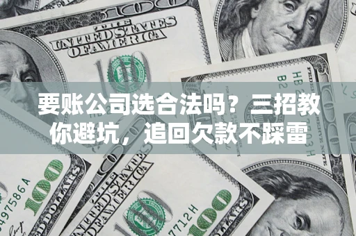 北京要账公司选合法吗？三招教你避坑，追回欠款不踩雷