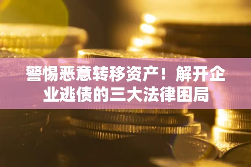 北京警惕恶意转移资产！解开企业逃债的三大法律困局