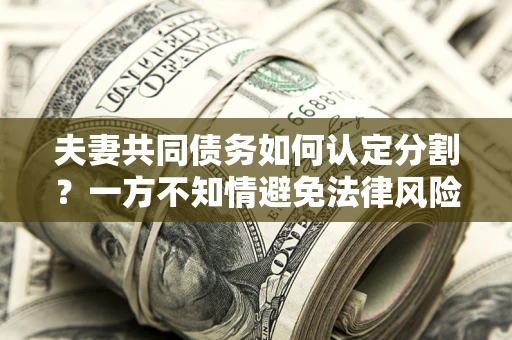 北京夫妻共同债务如何认定分割？一方不知情避免法律风险必看！