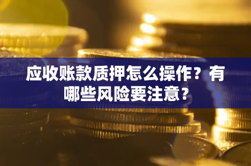 北京应收账款质押怎么操作？有哪些风险要注意？